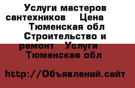 Услуги мастеров сантехников  › Цена ­ 300 - Тюменская обл. Строительство и ремонт » Услуги   . Тюменская обл.